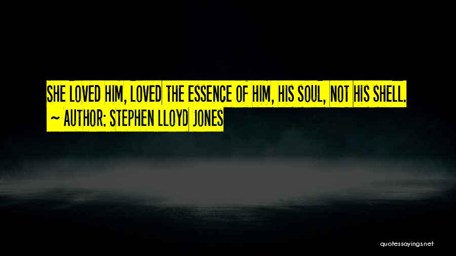 Stephen Lloyd Jones Quotes: She Loved Him, Loved The Essence Of Him, His Soul, Not His Shell.