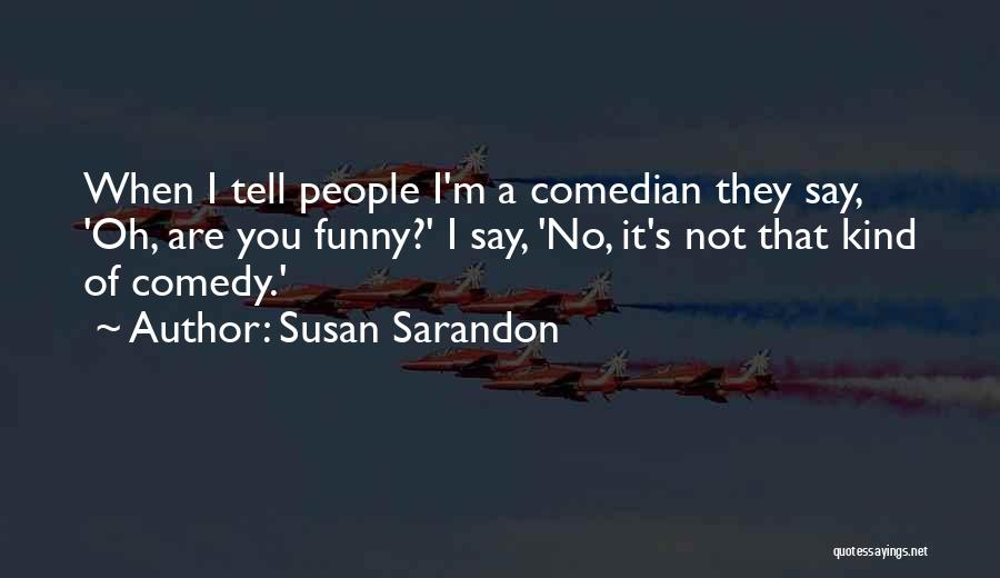 Susan Sarandon Quotes: When I Tell People I'm A Comedian They Say, 'oh, Are You Funny?' I Say, 'no, It's Not That Kind