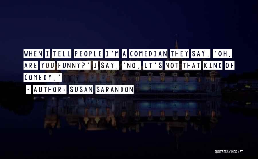 Susan Sarandon Quotes: When I Tell People I'm A Comedian They Say, 'oh, Are You Funny?' I Say, 'no, It's Not That Kind