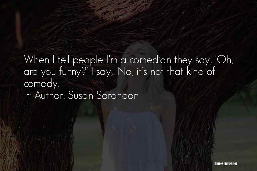Susan Sarandon Quotes: When I Tell People I'm A Comedian They Say, 'oh, Are You Funny?' I Say, 'no, It's Not That Kind