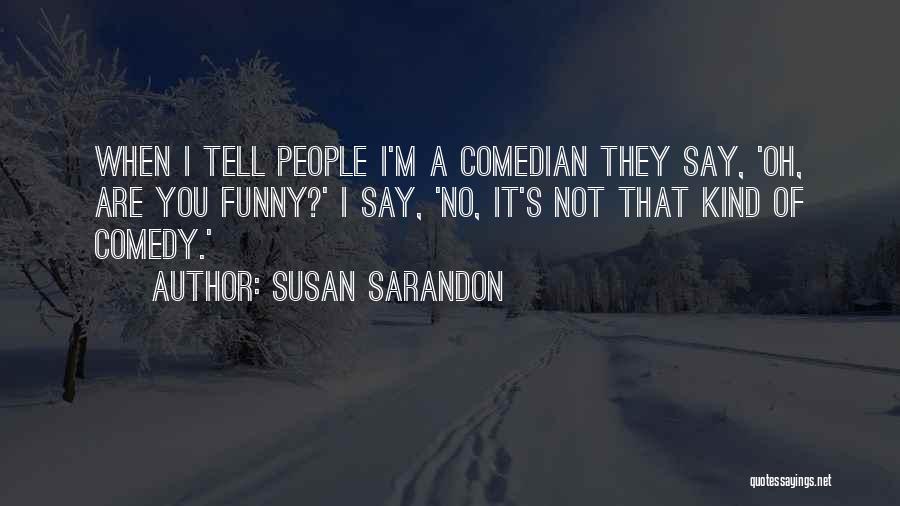 Susan Sarandon Quotes: When I Tell People I'm A Comedian They Say, 'oh, Are You Funny?' I Say, 'no, It's Not That Kind