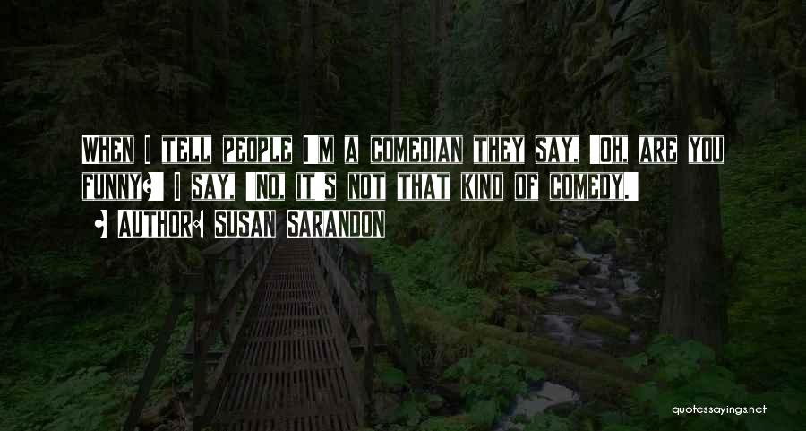 Susan Sarandon Quotes: When I Tell People I'm A Comedian They Say, 'oh, Are You Funny?' I Say, 'no, It's Not That Kind