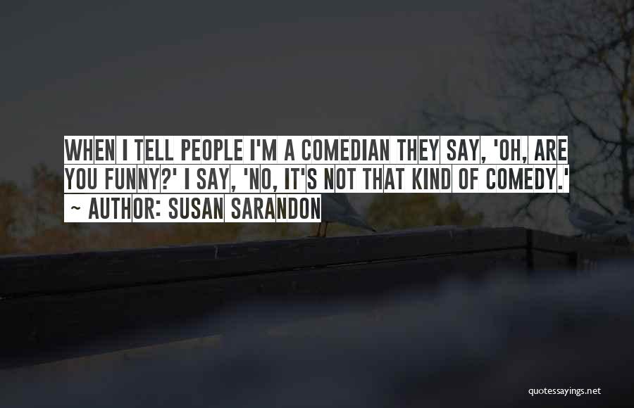 Susan Sarandon Quotes: When I Tell People I'm A Comedian They Say, 'oh, Are You Funny?' I Say, 'no, It's Not That Kind