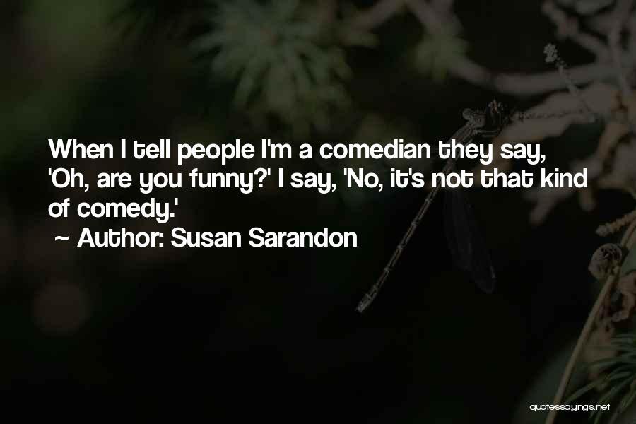 Susan Sarandon Quotes: When I Tell People I'm A Comedian They Say, 'oh, Are You Funny?' I Say, 'no, It's Not That Kind