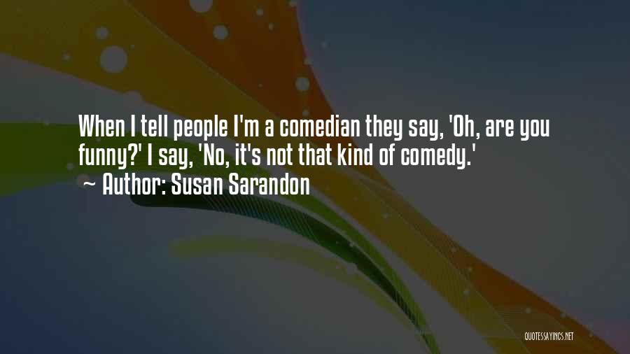 Susan Sarandon Quotes: When I Tell People I'm A Comedian They Say, 'oh, Are You Funny?' I Say, 'no, It's Not That Kind