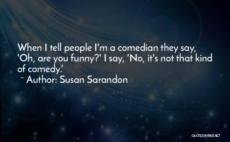 Susan Sarandon Quotes: When I Tell People I'm A Comedian They Say, 'oh, Are You Funny?' I Say, 'no, It's Not That Kind