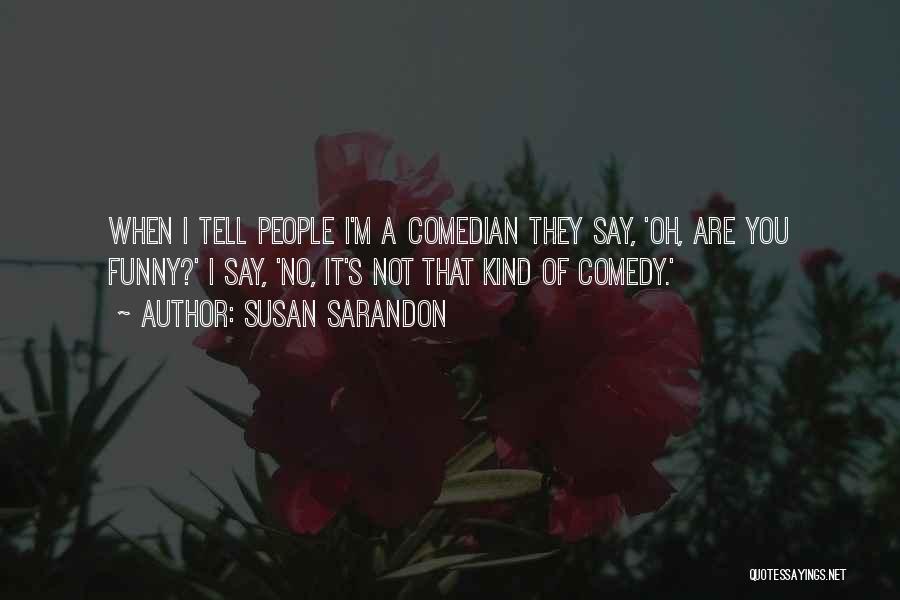 Susan Sarandon Quotes: When I Tell People I'm A Comedian They Say, 'oh, Are You Funny?' I Say, 'no, It's Not That Kind