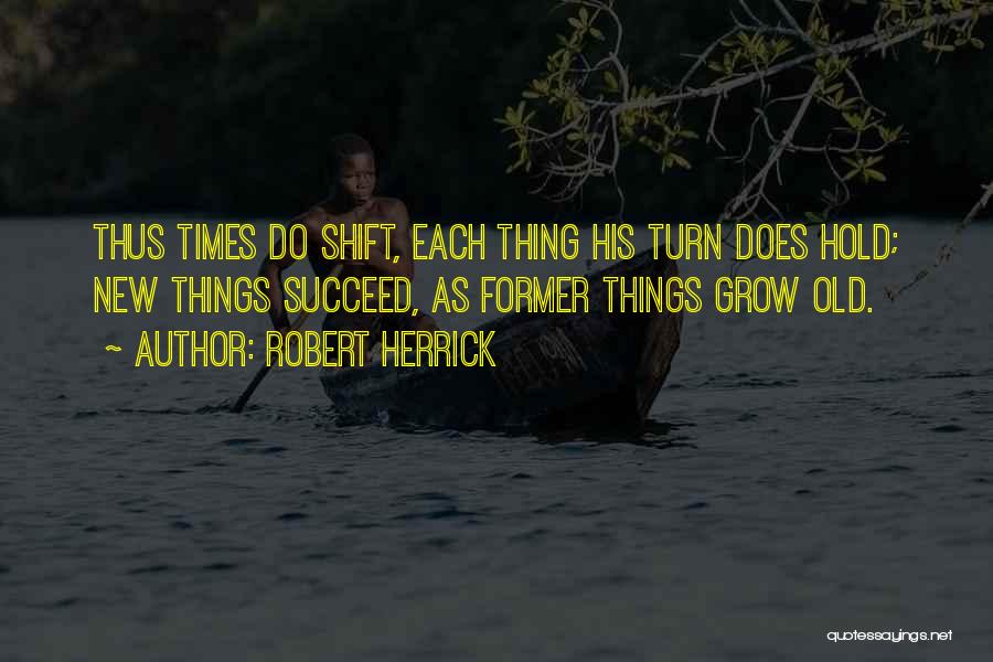 Robert Herrick Quotes: Thus Times Do Shift, Each Thing His Turn Does Hold; New Things Succeed, As Former Things Grow Old.