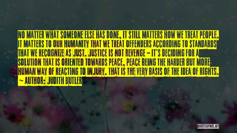 Judith Butler Quotes: No Matter What Someone Else Has Done, It Still Matters How We Treat People. It Matters To Our Humanity That