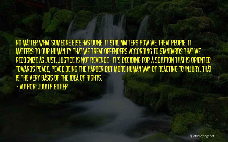 Judith Butler Quotes: No Matter What Someone Else Has Done, It Still Matters How We Treat People. It Matters To Our Humanity That