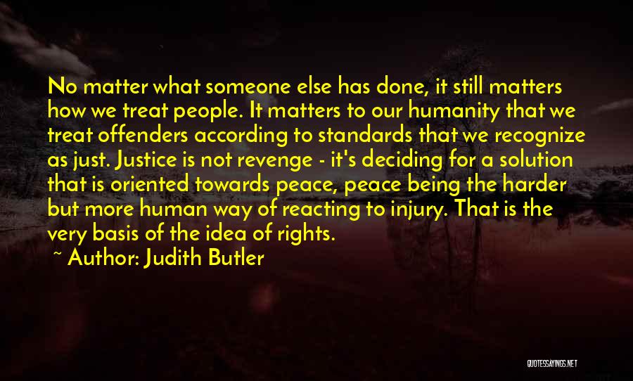Judith Butler Quotes: No Matter What Someone Else Has Done, It Still Matters How We Treat People. It Matters To Our Humanity That