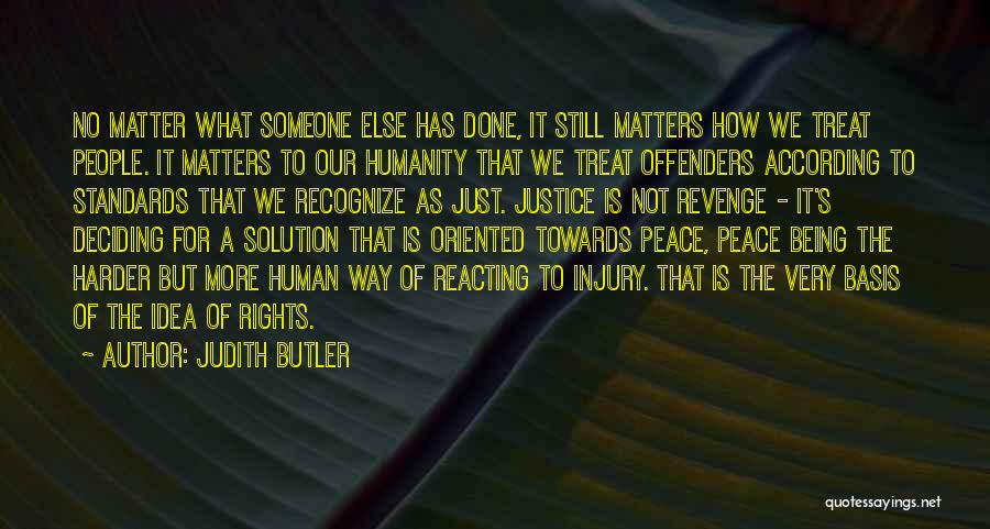 Judith Butler Quotes: No Matter What Someone Else Has Done, It Still Matters How We Treat People. It Matters To Our Humanity That