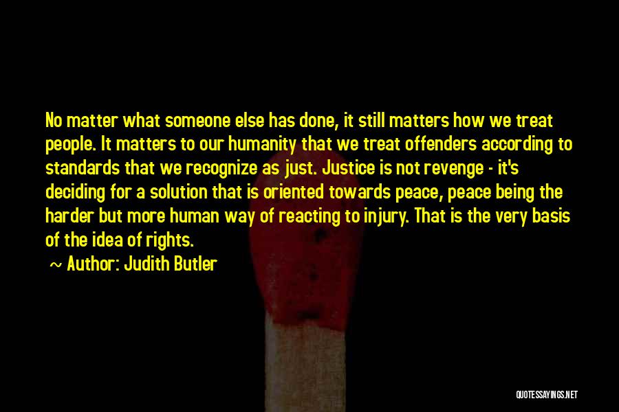 Judith Butler Quotes: No Matter What Someone Else Has Done, It Still Matters How We Treat People. It Matters To Our Humanity That