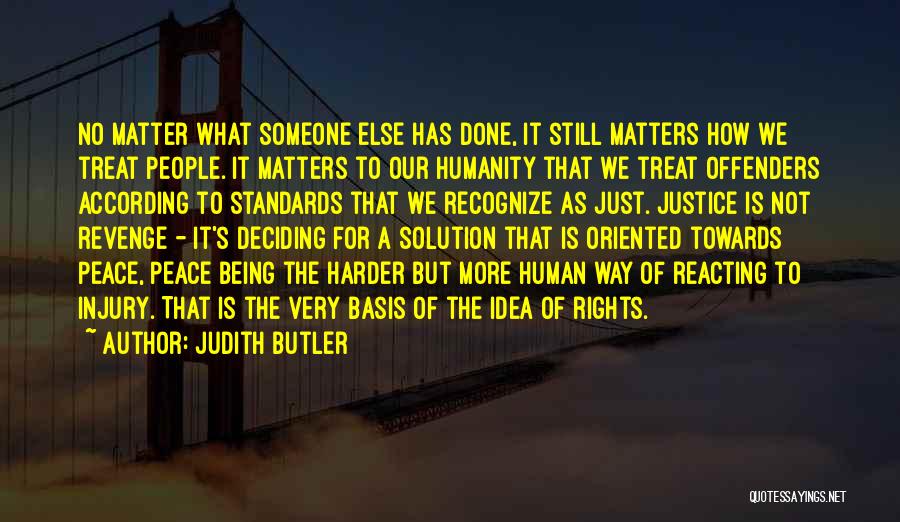 Judith Butler Quotes: No Matter What Someone Else Has Done, It Still Matters How We Treat People. It Matters To Our Humanity That