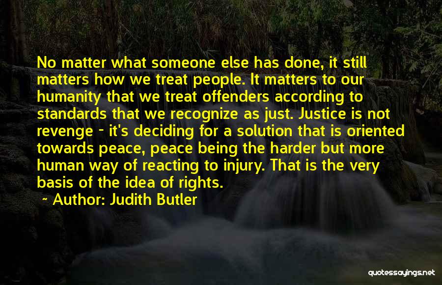 Judith Butler Quotes: No Matter What Someone Else Has Done, It Still Matters How We Treat People. It Matters To Our Humanity That