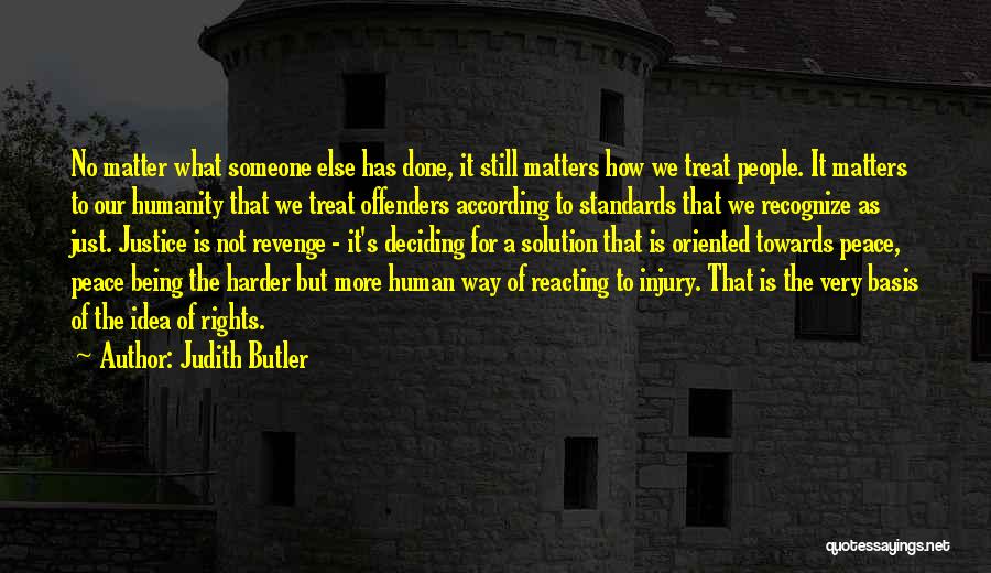 Judith Butler Quotes: No Matter What Someone Else Has Done, It Still Matters How We Treat People. It Matters To Our Humanity That