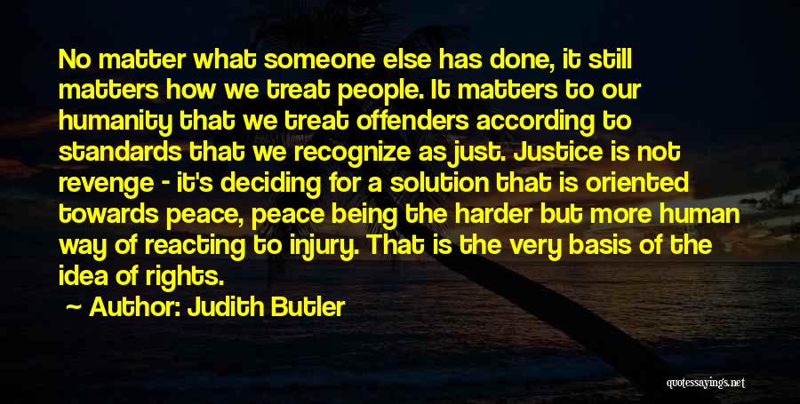Judith Butler Quotes: No Matter What Someone Else Has Done, It Still Matters How We Treat People. It Matters To Our Humanity That