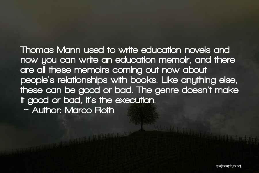 Marco Roth Quotes: Thomas Mann Used To Write Education Novels And Now You Can Write An Education Memoir, And There Are All These