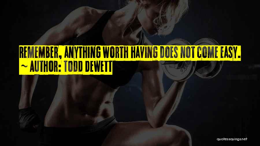 Todd Dewett Quotes: Remember, Anything Worth Having Does Not Come Easy.