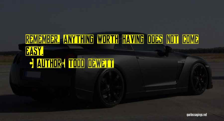 Todd Dewett Quotes: Remember, Anything Worth Having Does Not Come Easy.