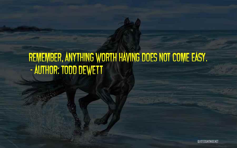 Todd Dewett Quotes: Remember, Anything Worth Having Does Not Come Easy.