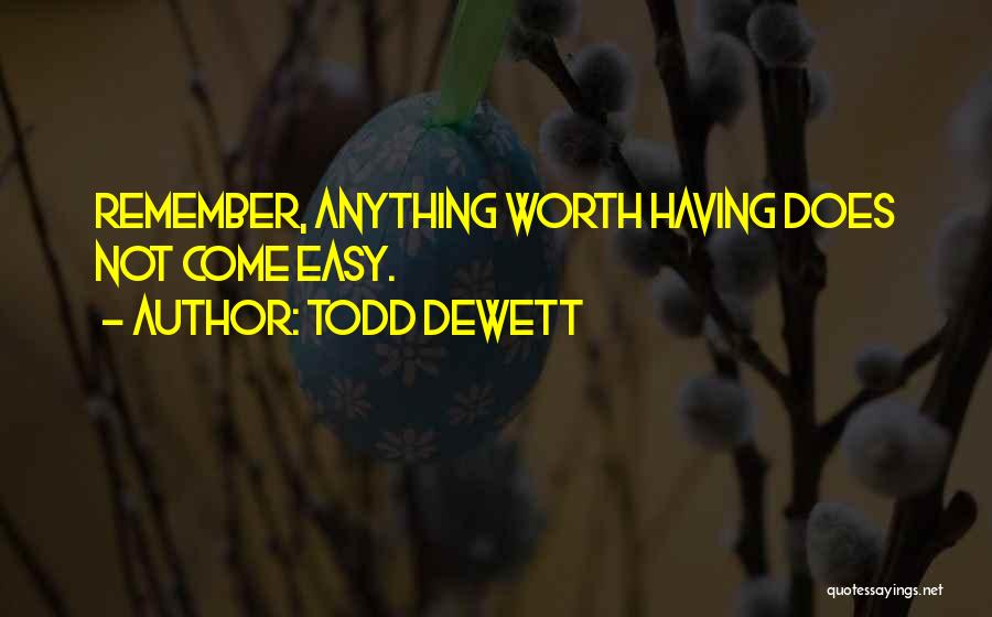 Todd Dewett Quotes: Remember, Anything Worth Having Does Not Come Easy.