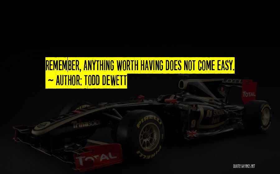 Todd Dewett Quotes: Remember, Anything Worth Having Does Not Come Easy.