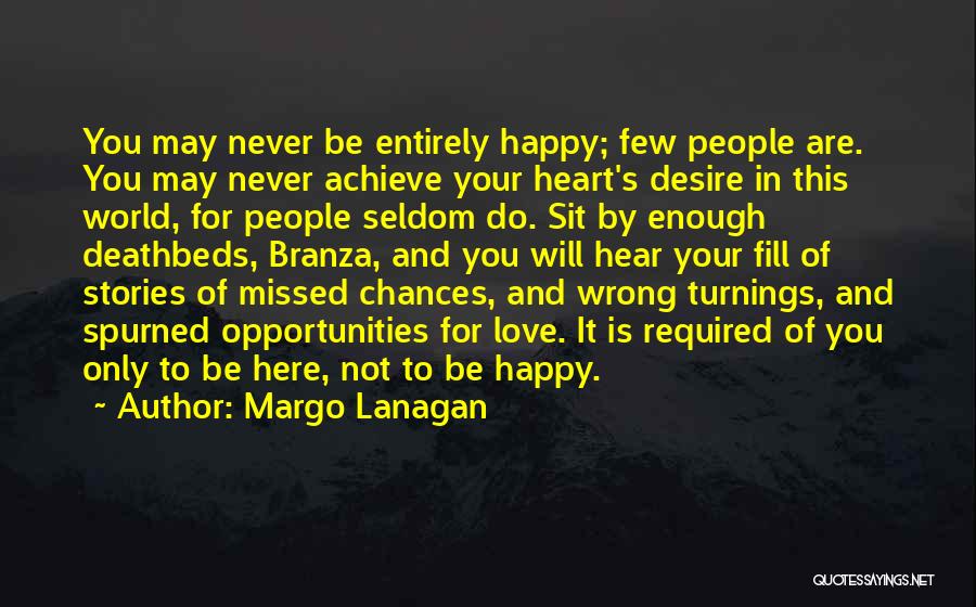 Margo Lanagan Quotes: You May Never Be Entirely Happy; Few People Are. You May Never Achieve Your Heart's Desire In This World, For