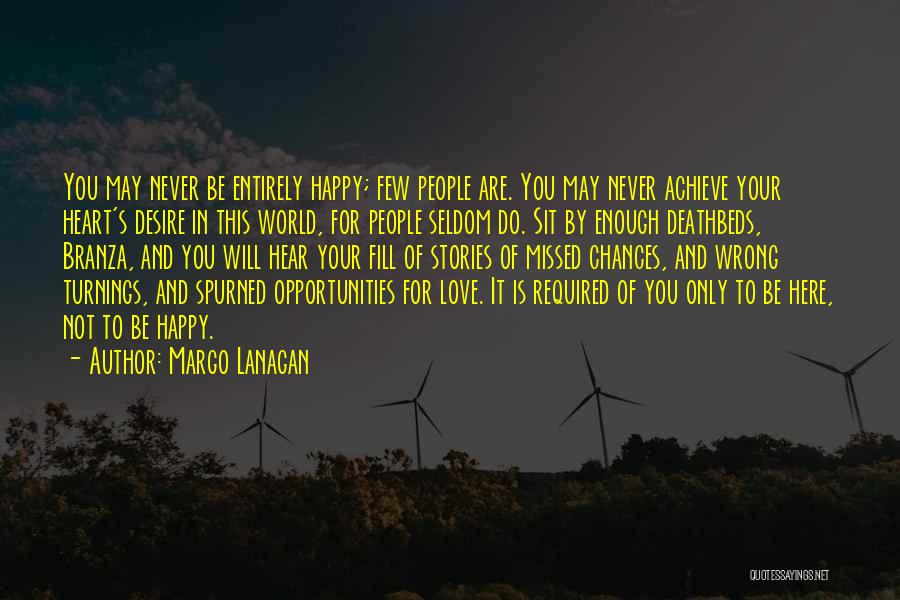 Margo Lanagan Quotes: You May Never Be Entirely Happy; Few People Are. You May Never Achieve Your Heart's Desire In This World, For
