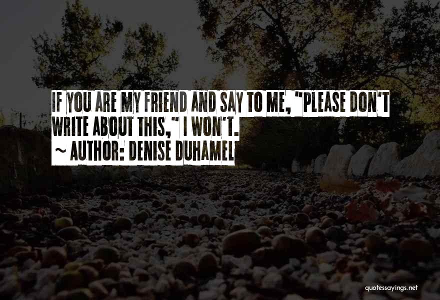 Denise Duhamel Quotes: If You Are My Friend And Say To Me, Please Don't Write About This, I Won't.