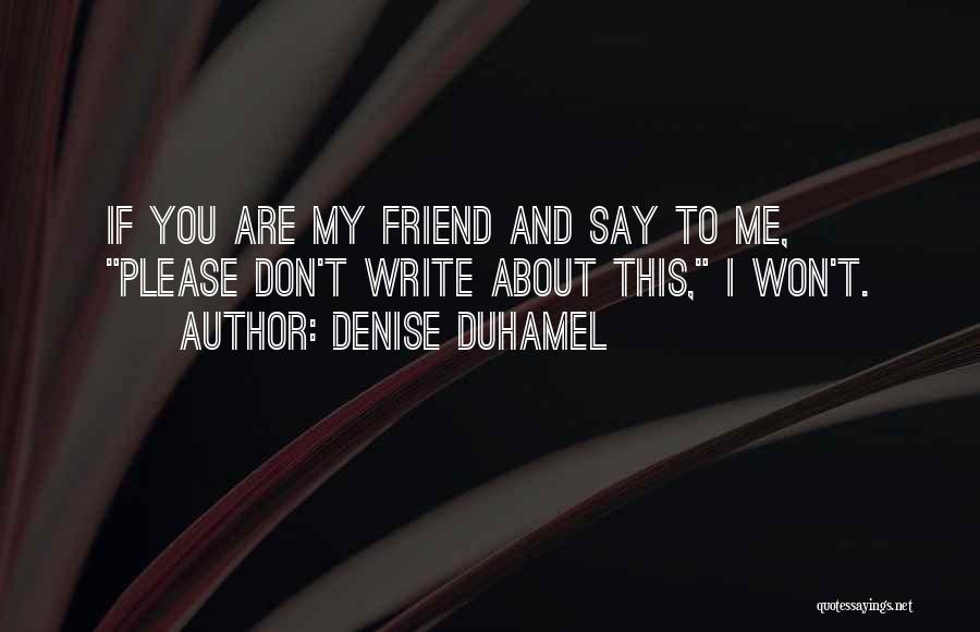 Denise Duhamel Quotes: If You Are My Friend And Say To Me, Please Don't Write About This, I Won't.