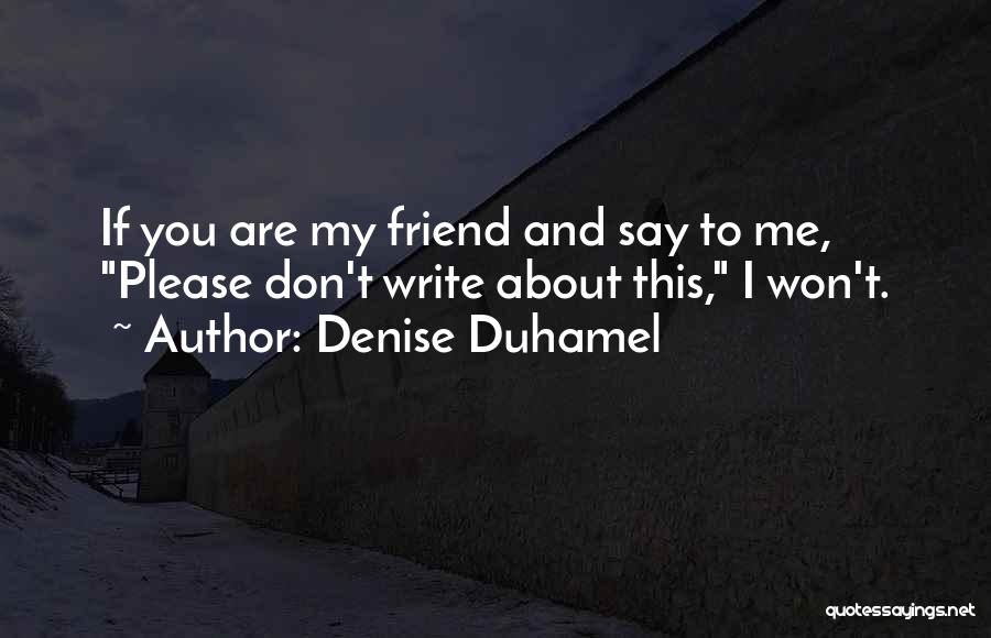Denise Duhamel Quotes: If You Are My Friend And Say To Me, Please Don't Write About This, I Won't.