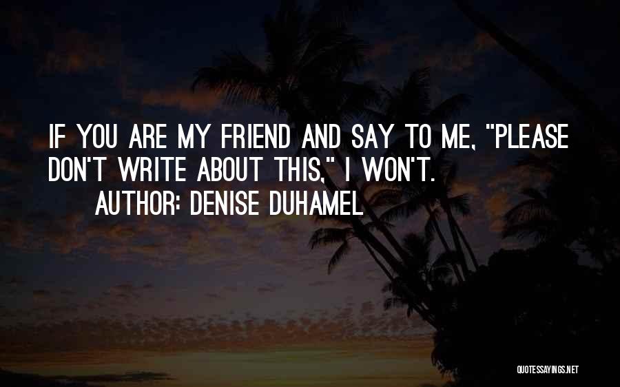 Denise Duhamel Quotes: If You Are My Friend And Say To Me, Please Don't Write About This, I Won't.