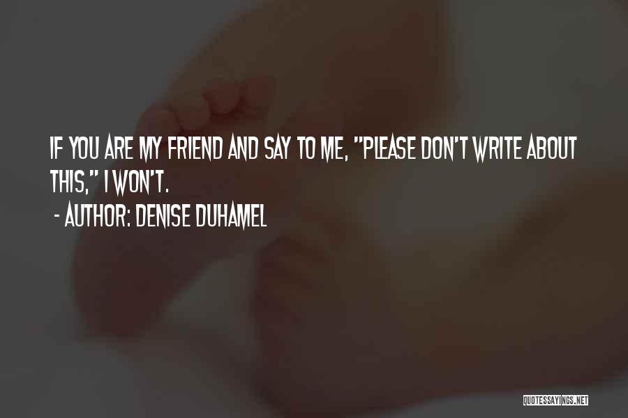 Denise Duhamel Quotes: If You Are My Friend And Say To Me, Please Don't Write About This, I Won't.