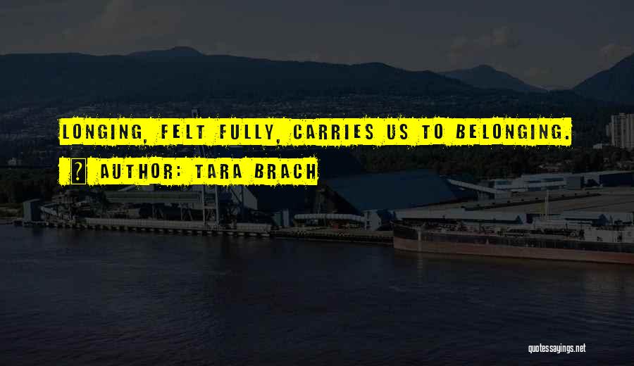 Tara Brach Quotes: Longing, Felt Fully, Carries Us To Belonging.