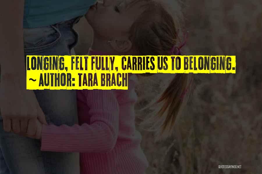 Tara Brach Quotes: Longing, Felt Fully, Carries Us To Belonging.