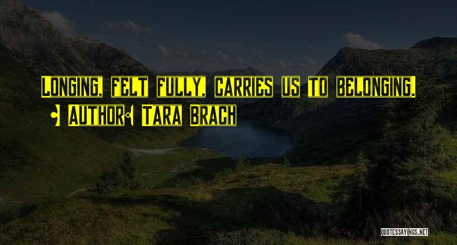 Tara Brach Quotes: Longing, Felt Fully, Carries Us To Belonging.