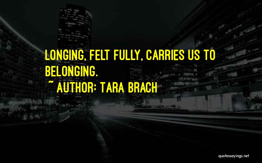 Tara Brach Quotes: Longing, Felt Fully, Carries Us To Belonging.