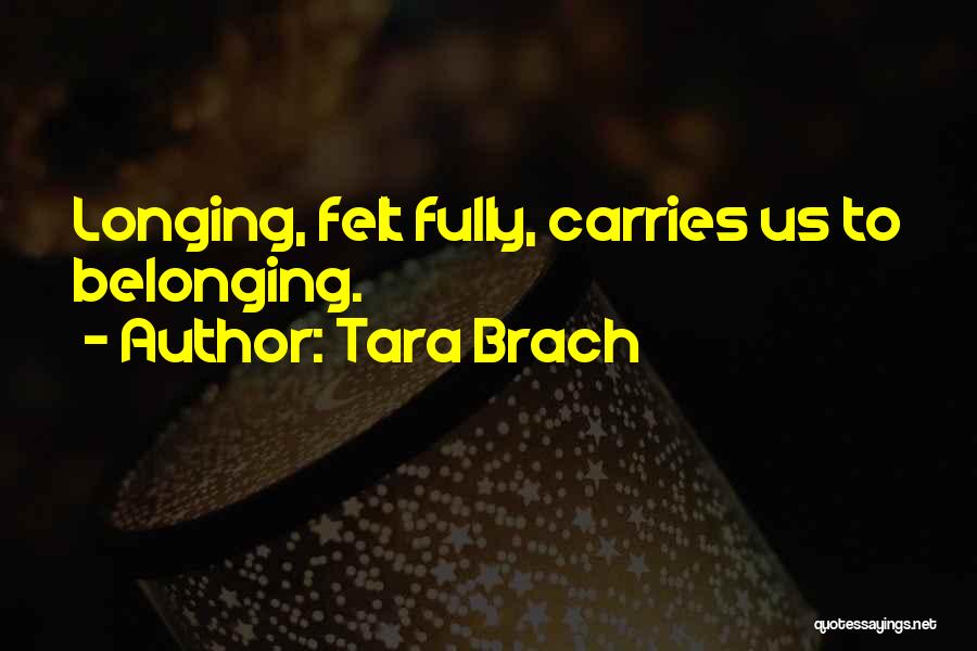 Tara Brach Quotes: Longing, Felt Fully, Carries Us To Belonging.