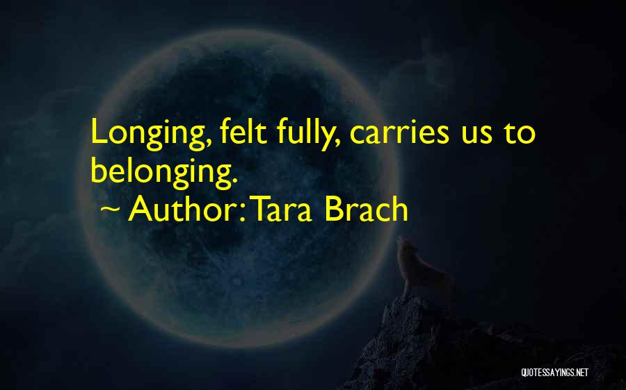 Tara Brach Quotes: Longing, Felt Fully, Carries Us To Belonging.