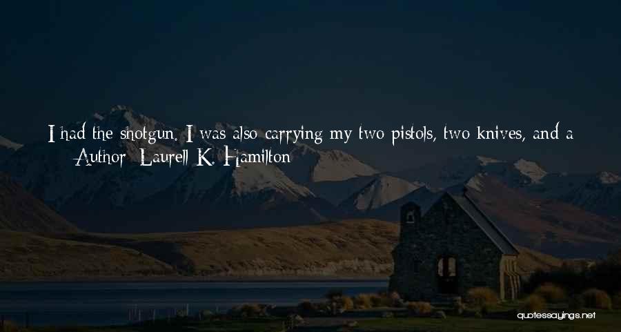 Laurell K. Hamilton Quotes: I Had The Shotgun. I Was Also Carrying My Two Pistols, Two Knives, And A Derringer Stuffed In The Pocket