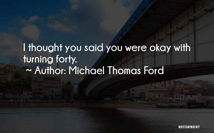 Michael Thomas Ford Quotes: I Thought You Said You Were Okay With Turning Forty.