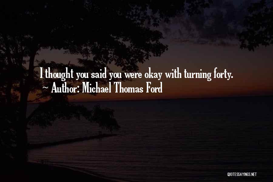 Michael Thomas Ford Quotes: I Thought You Said You Were Okay With Turning Forty.