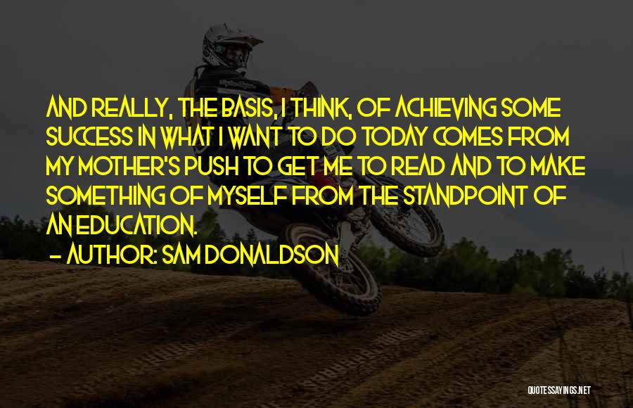 Sam Donaldson Quotes: And Really, The Basis, I Think, Of Achieving Some Success In What I Want To Do Today Comes From My