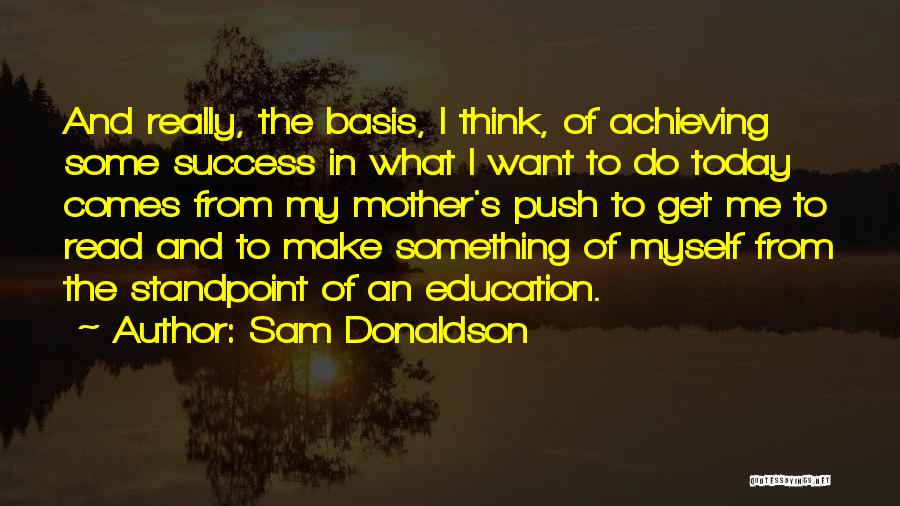 Sam Donaldson Quotes: And Really, The Basis, I Think, Of Achieving Some Success In What I Want To Do Today Comes From My