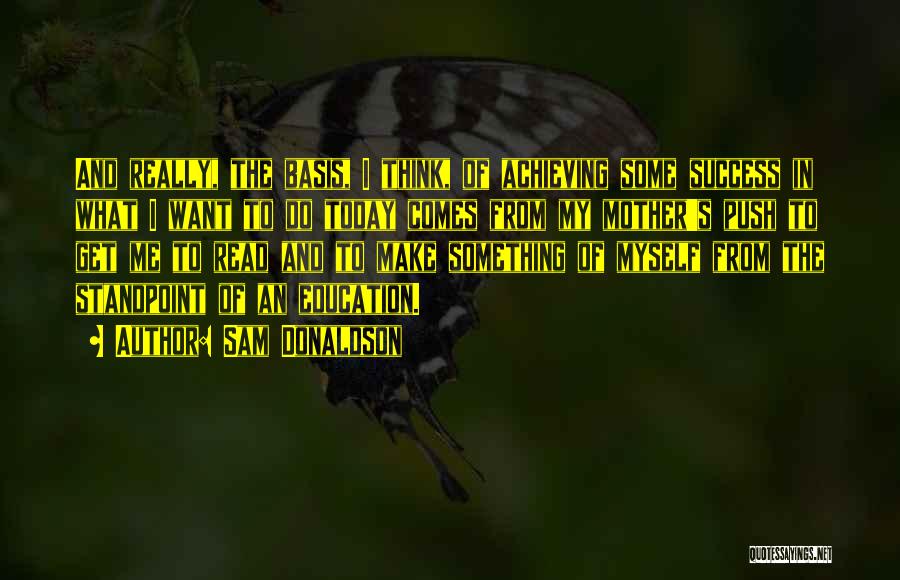 Sam Donaldson Quotes: And Really, The Basis, I Think, Of Achieving Some Success In What I Want To Do Today Comes From My