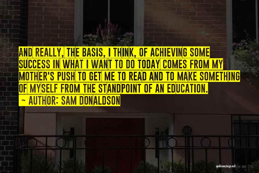 Sam Donaldson Quotes: And Really, The Basis, I Think, Of Achieving Some Success In What I Want To Do Today Comes From My