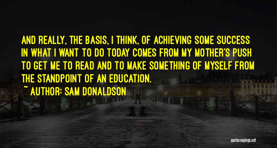 Sam Donaldson Quotes: And Really, The Basis, I Think, Of Achieving Some Success In What I Want To Do Today Comes From My