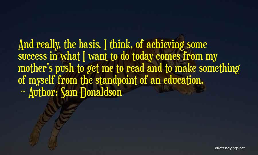 Sam Donaldson Quotes: And Really, The Basis, I Think, Of Achieving Some Success In What I Want To Do Today Comes From My