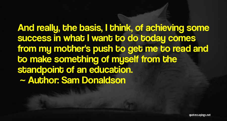 Sam Donaldson Quotes: And Really, The Basis, I Think, Of Achieving Some Success In What I Want To Do Today Comes From My